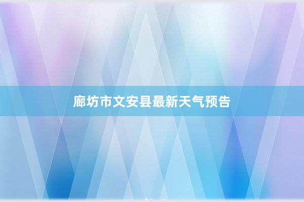 廊坊市文安县最新天气预告